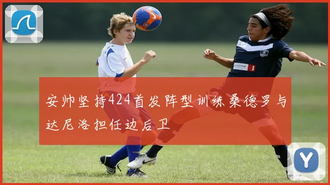 安帅坚持424首发阵型训练桑德罗与达尼洛担任边后卫