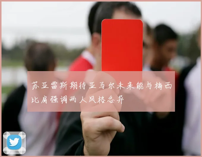 苏亚雷斯期待亚马尔未来能与梅西比肩强调两人风格各异