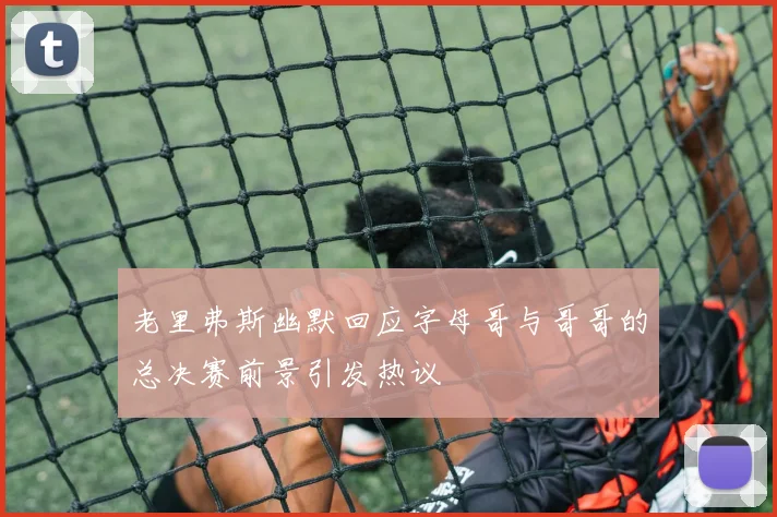 老里弗斯幽默回应字母哥与哥哥的总决赛前景引发热议