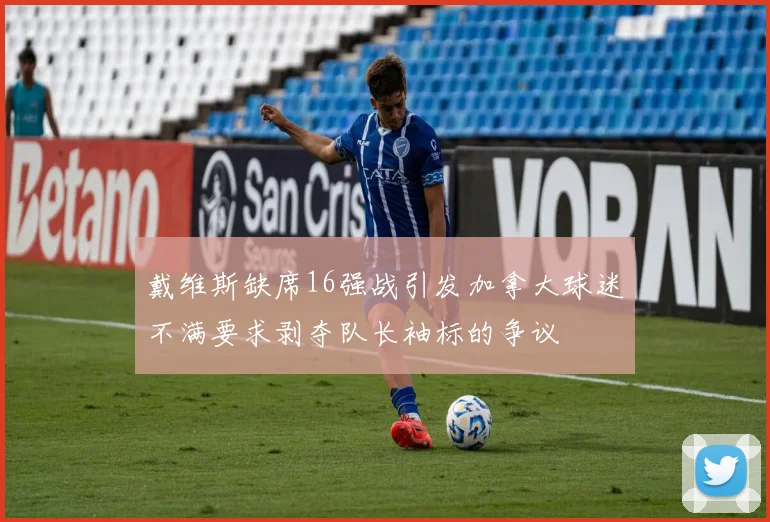 戴维斯缺席16强战引发加拿大球迷不满要求剥夺队长袖标的争议