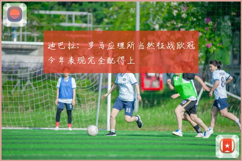 迪巴拉：罗马应理所当然征战欧冠今年表现完全配得上