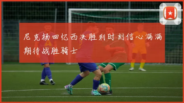尼克杨回忆西决胜利时刻信心满满期待战胜骑士