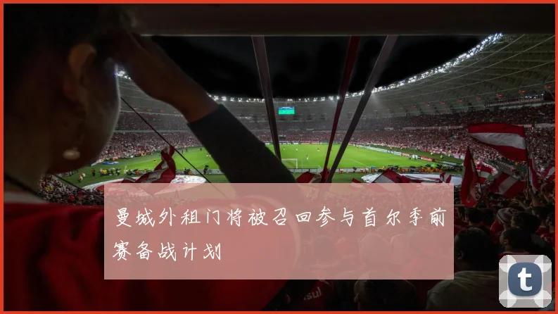 曼城外租门将被召回参与首尔季前赛备战计划