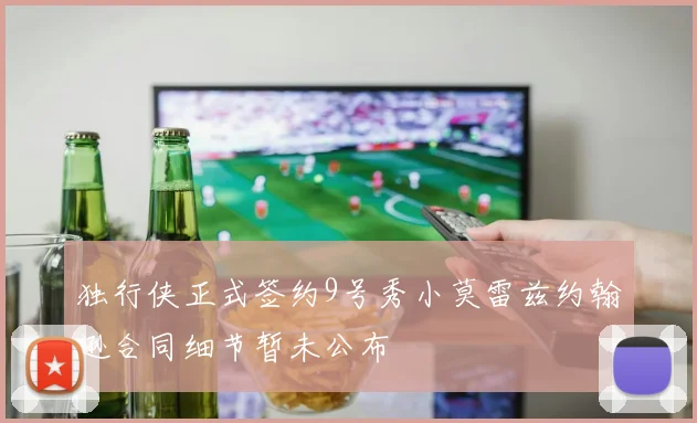 独行侠正式签约9号秀小莫雷兹约翰逊合同细节暂未公布