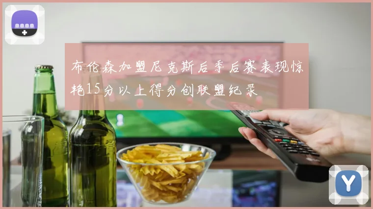 布伦森加盟尼克斯后季后赛表现惊艳15分以上得分创联盟纪录