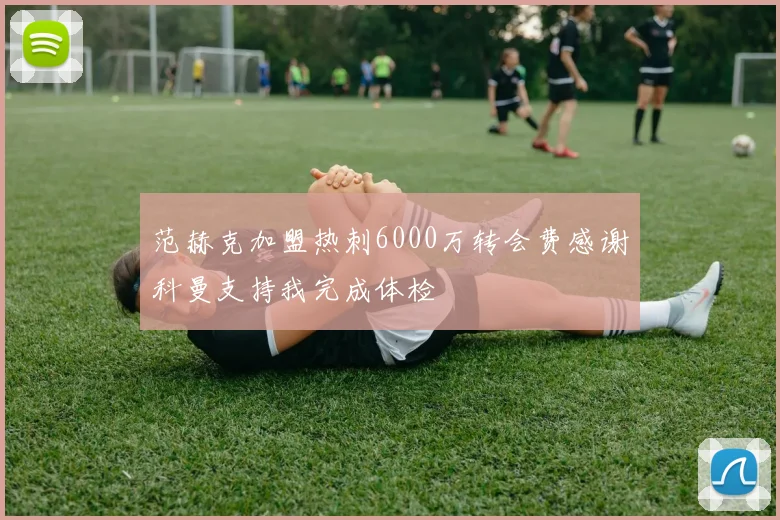 范赫克加盟热刺6000万转会费感谢科曼支持我完成体检
