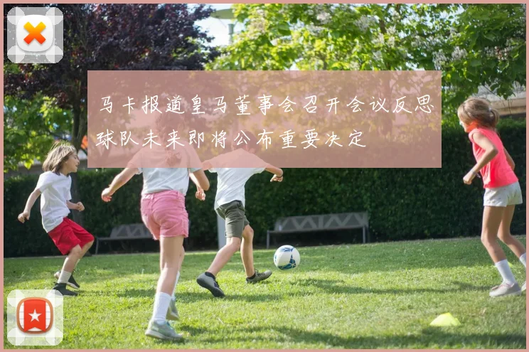 马卡报道皇马董事会召开会议反思球队未来即将公布重要决定