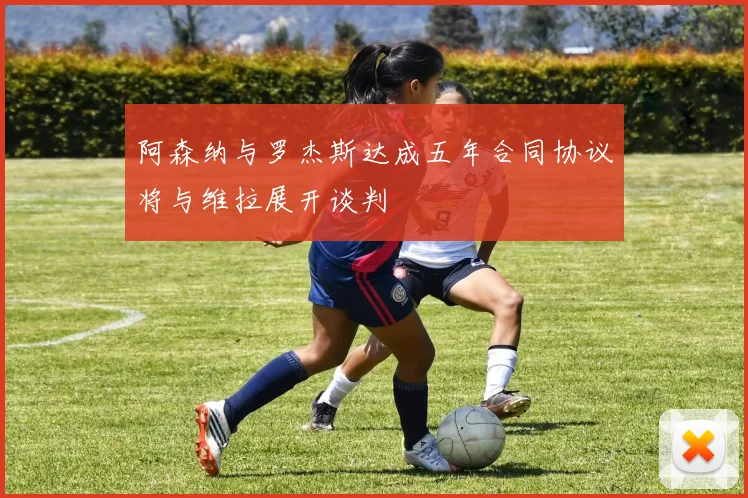 阿森纳与罗杰斯达成五年合同协议将与维拉展开谈判