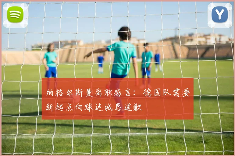 纳格尔斯曼离职感言：德国队需要新起点向球迷诚恳道歉