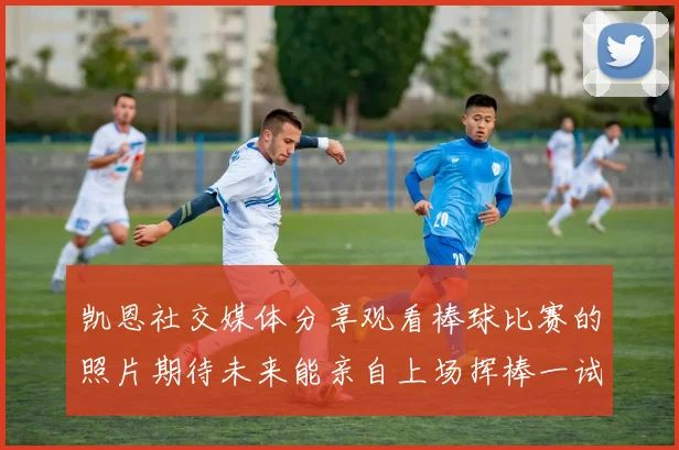 凯恩社交媒体分享观看棒球比赛的照片期待未来能亲自上场挥棒一试