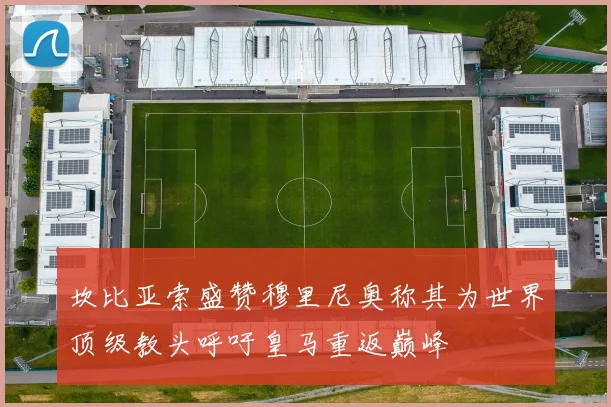 坎比亚索盛赞穆里尼奥称其为世界顶级教头呼吁皇马重返巅峰